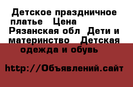 Детское праздничное платье › Цена ­ 600-800 - Рязанская обл. Дети и материнство » Детская одежда и обувь   